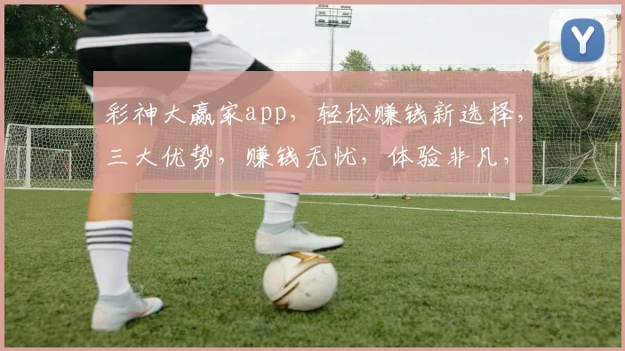 彩神大赢家app，轻松赚钱新选择，三大优势，赚钱无忧，体验非凡，投资必备