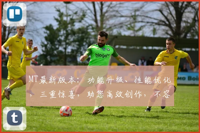 MT最新版本：功能升级、性能优化，三重惊喜，助您高效创作，不容错过