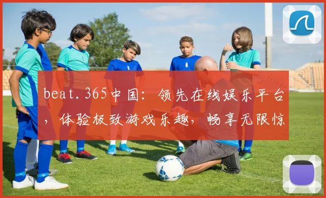 beat.365中国：领先在线娱乐平台，体验极致游戏乐趣，畅享无限惊喜，不容错过