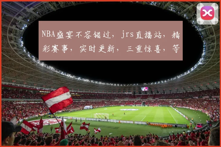 NBA盛宴不容错过，jrs直播站，精彩赛事，实时更新，三重惊喜，等你来享