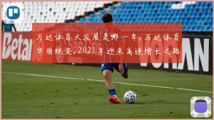 万达体育大发展是哪一年,万达体育华丽蜕变,2021年迎来高速增长之路,一跃成为行业领军者