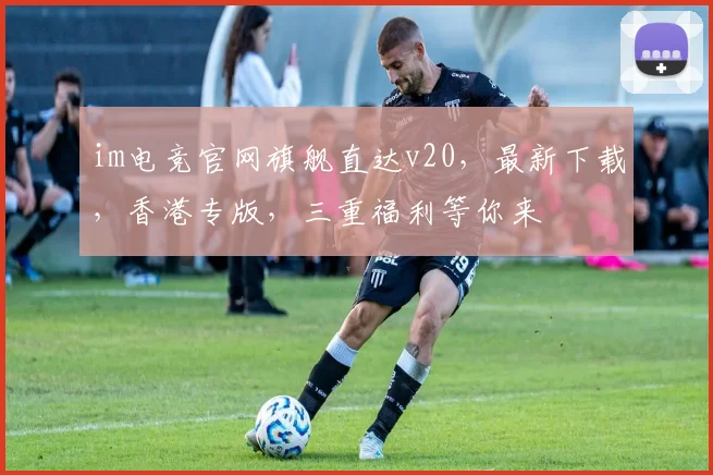 im电竞官网旗舰直达v20，最新下载，香港专版，三重福利等你来