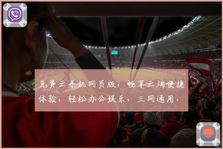 免费云手机网页版，畅享云端便捷体验，轻松办公娱乐，三网通用，轻松切换，一触即达