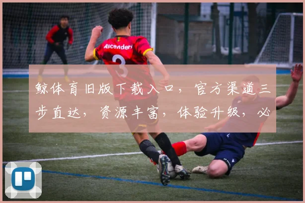 鲸体育旧版下载入口，官方渠道三步直达，资源丰富，体验升级，必看攻略