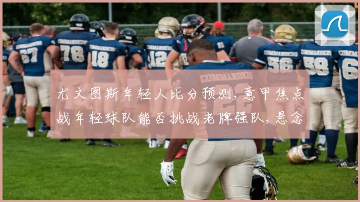 尤文图斯年轻人比分预测,意甲焦点战年轻球队能否挑战老牌强队,悬念一触即发,比分如何