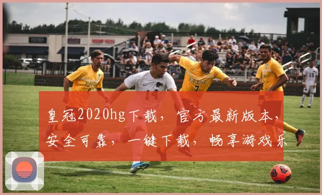 皇冠2020hg下载，官方最新版本，安全可靠，一键下载，畅享游戏乐趣，不容错过