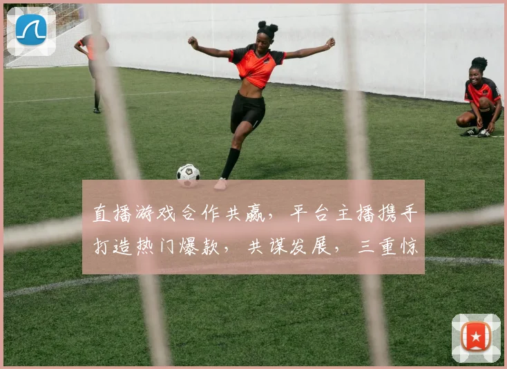直播游戏合作共赢，平台主播携手打造热门爆款，共谋发展，三重惊喜等你来