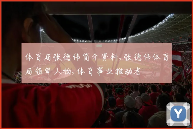 体育局张德伟简介资料,张德伟体育局领军人物,体育事业推动者