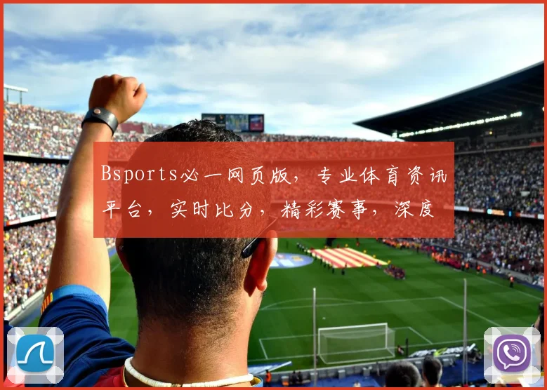Bsports必一网页版，专业体育资讯平台，实时比分，精彩赛事，深度解析，三重享受，不容错过