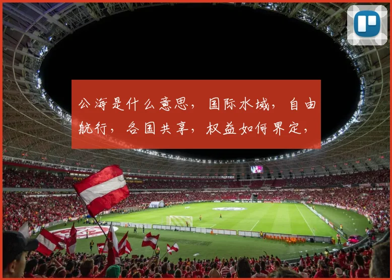 公海是什么意思，国际水域，自由航行，各国共享，权益如何界定，三大看点揭示