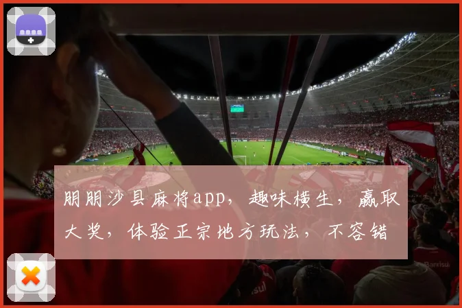 朋朋沙县麻将app，趣味横生，赢取大奖，体验正宗地方玩法，不容错过