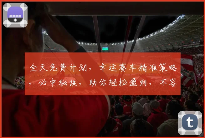 全天免费计划，幸运赛车精准策略，必中秘诀，助你轻松盈利，不容错过，三招必赢