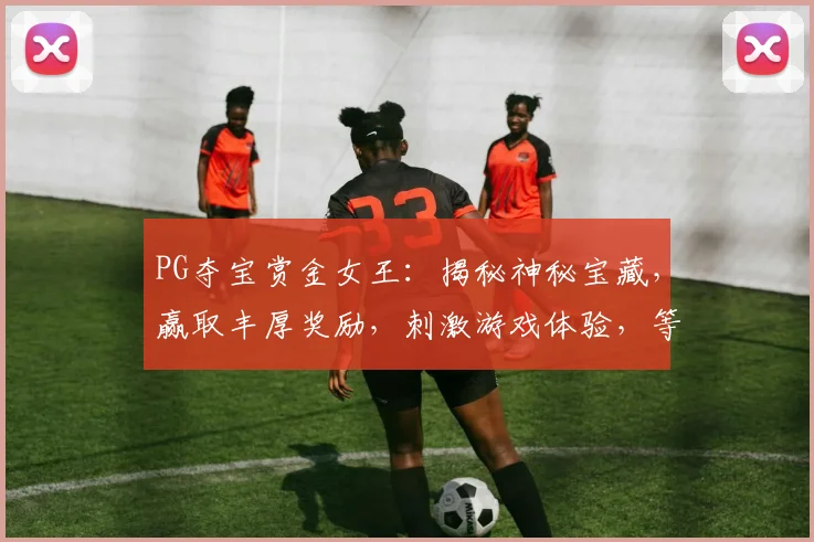 PG夺宝赏金女王：揭秘神秘宝藏，赢取丰厚奖励，刺激游戏体验，等你来挑战