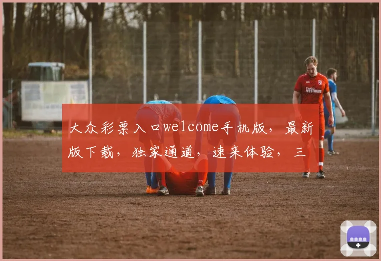 大众彩票入口welcome手机版，最新版下载，独家通道，速来体验，三重惊喜，不容错过