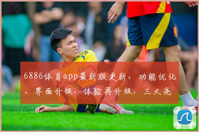6886体育app最新版更新，功能优化、界面升级，体验再升级，三大亮点不容错过，赶快更新体验吧